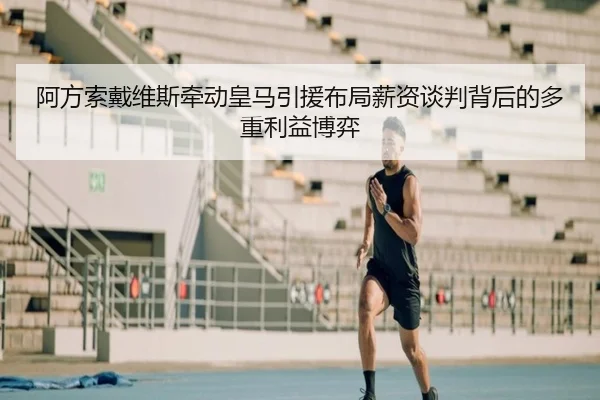 阿方索戴维斯牵动皇马引援布局薪资谈判背后的多重利益博弈